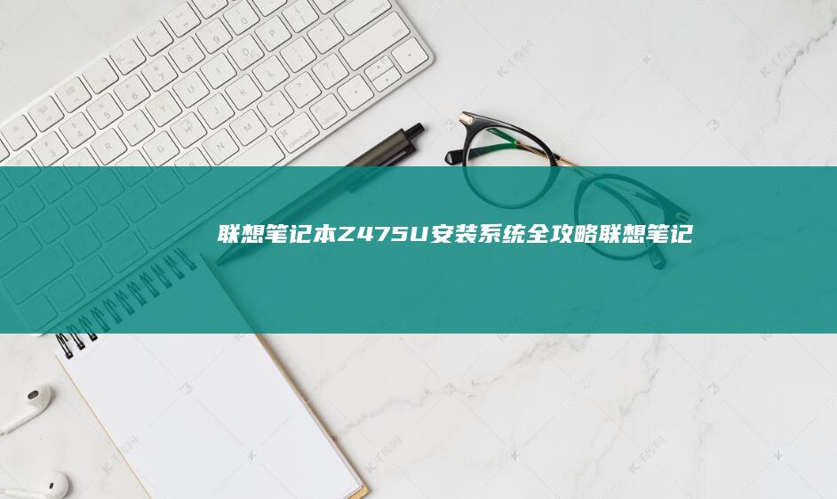 联想笔记本Z475U安装系统全攻略 (联想笔记本怎么进入bios)