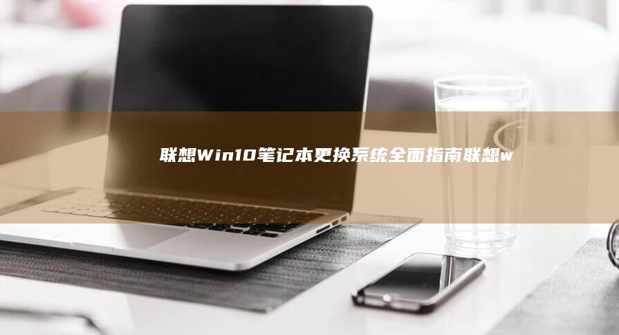 联想Win10笔记本更换系统全面指南 (联想win10)