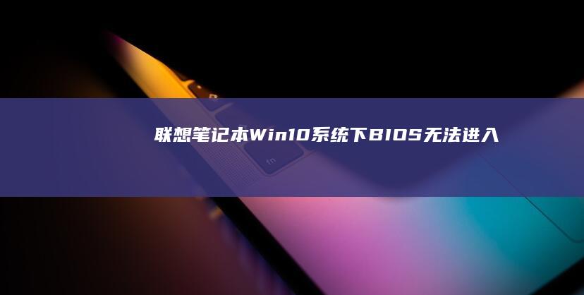 联想笔记本Win10系统下BIOS无法进入：解决办法大揭秘 (联想笔记本wifi开关在哪里)