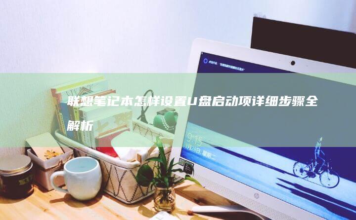 联想笔记本怎样设置U盘启动项：详细步骤全解析 (联想笔记本怎样进入bios)