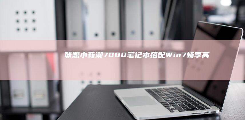 联想小新潮7000笔记本搭配Win7：畅享高效办公与娱乐 (联想小新潮7000)