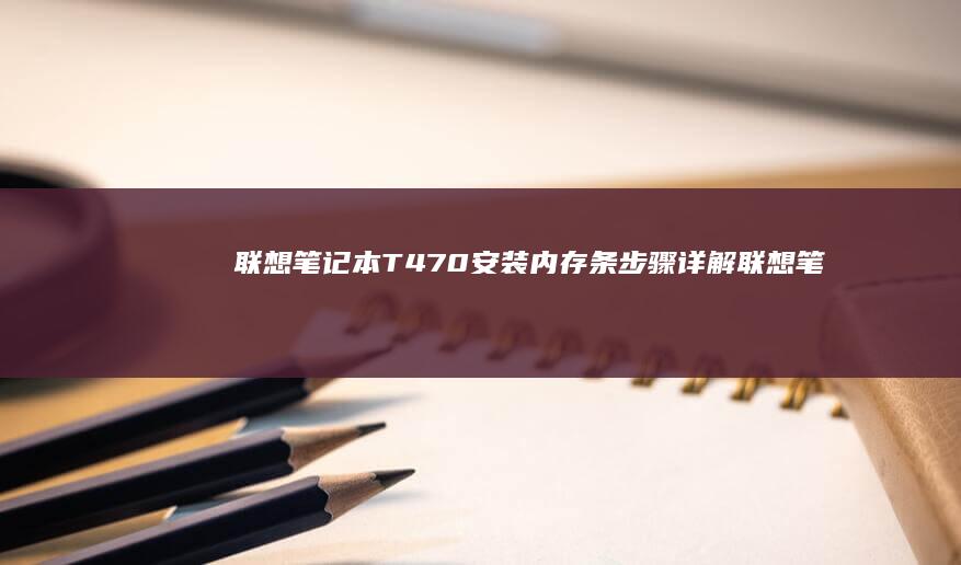 联想笔记本T470安装内存条步骤详解 (联想笔记本thinkpad)