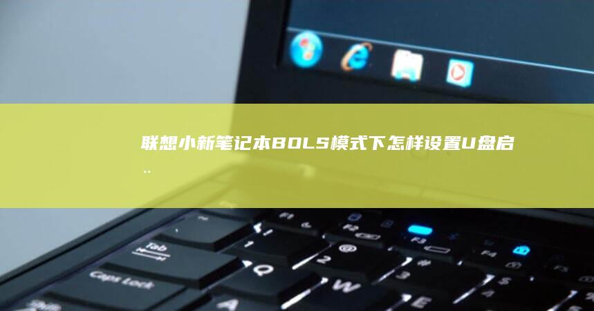 联想小新笔记本BOLS模式下怎样设置U盘启动 (联想小新笔记本电脑怎么样)