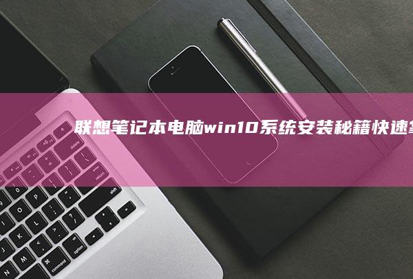联想笔记本电脑win10系统安装秘籍：快速掌握系统配置技巧 (联想笔记本电脑售后维修服务网点)