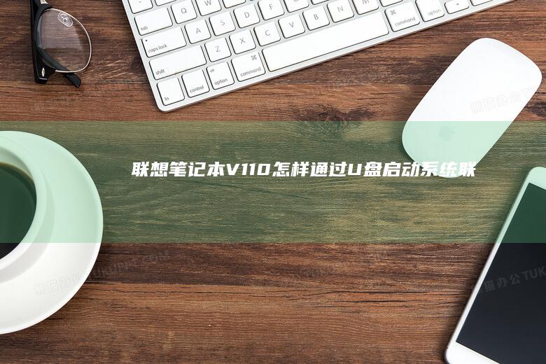 联想笔记本V110：怎样通过U盘启动系统 (联想笔记本v15这款怎么样)
