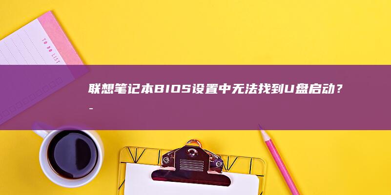 联想笔记本BIOS设置中无法找到U盘启动？可能的原因及解决步骤 (联想笔记本bios怎么进入)