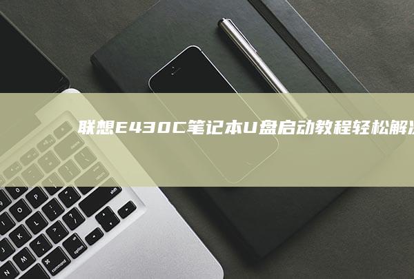 联想E430C笔记本U盘启动教程：轻松解决开机问题 (联想e430是哪一年的)