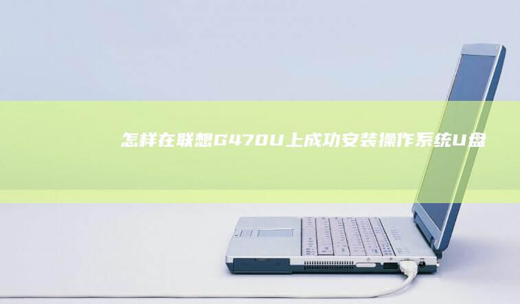 怎样在联想G470U上成功安装操作系统：U盘启动盘制作指南 (怎样在联想G450上成功设置U盘启动)