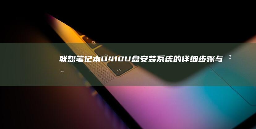 联想笔记本U410U盘安装系统的详细步骤与注意事项 (联想笔记本u盘启动按哪个键)