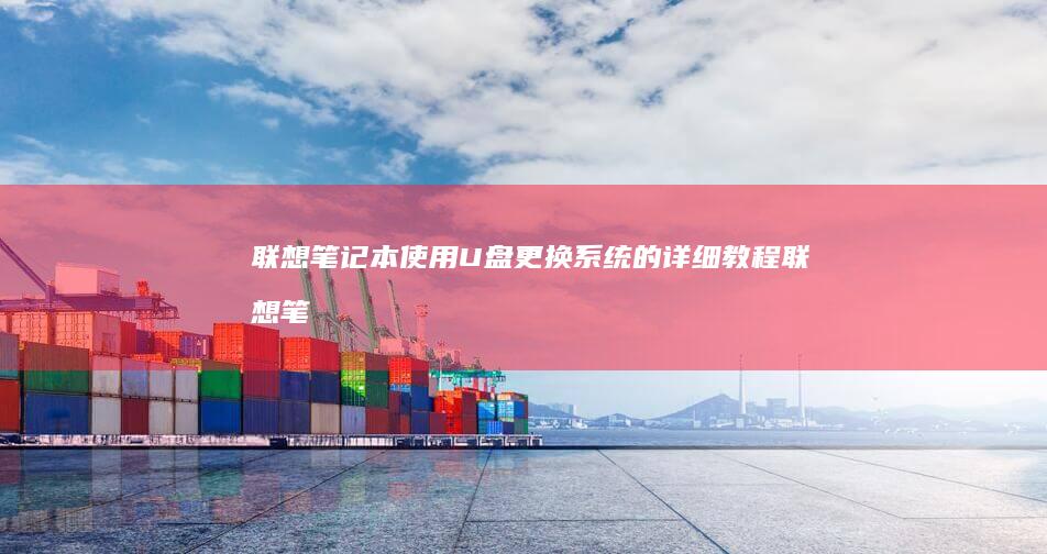 联想笔记本使用U盘更换系统的详细教程 (联想笔记本使用说明书)